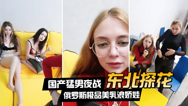 [东北探花] 猛男夜战俄罗斯极品巨乳，群芳乱操随便抓就开搞
